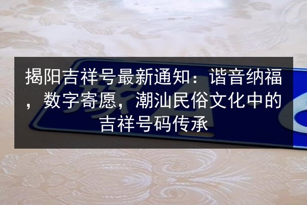揭阳吉祥号最新通知：谐音纳福，数字寄愿，潮汕民俗文化中的吉祥号码传承 第3张