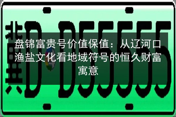 盘锦富贵号价值保值:从辽河口渔盐文化看地域符号的恒久财富寓意 第2张 盘锦富贵号价值保值:从辽河口渔盐文化看地域符号的恒久财富寓意 第2张
