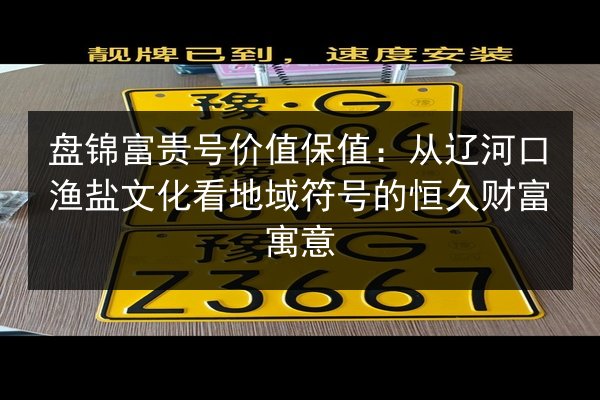 盘锦富贵号价值保值:从辽河口渔盐文化看地域符号的恒久财富寓意 第3张 盘锦富贵号价值保值:从辽河口渔盐文化看地域符号的恒久财富寓意 第3张