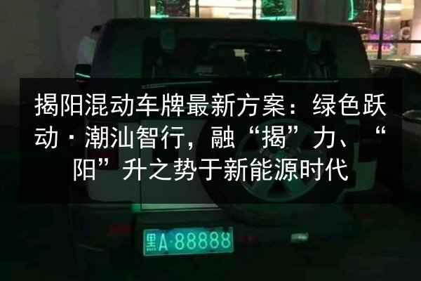 揭阳混动车牌最新方案：绿色跃动·潮汕智行，融“揭”力、“阳”升之势于新能源时代