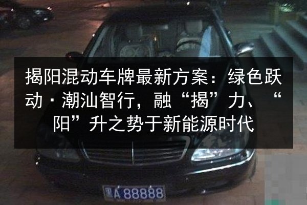揭阳混动车牌最新方案:绿色跃动·潮汕智行,融“揭”力、“阳”升之势于新能源时代 第2张 揭阳混动车牌最新方案:绿色跃动·潮汕智行,融“揭”力、“阳”升之势于新能源时代 第2张