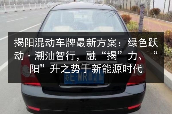 揭阳混动车牌最新方案:绿色跃动·潮汕智行,融“揭”力、“阳”升之势于新能源时代 第3张 揭阳混动车牌最新方案:绿色跃动·潮汕智行,融“揭”力、“阳”升之势于新能源时代 第3张