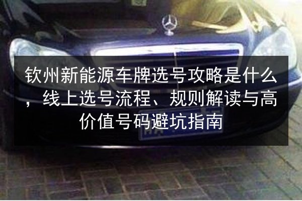 钦州新能源车牌选号攻略是什么,线上选号流程、规则解读与高价值号码避坑指南 第2张 钦州新能源车牌选号攻略是什么,线上选号流程、规则解读与高价值号码避坑指南 第2张