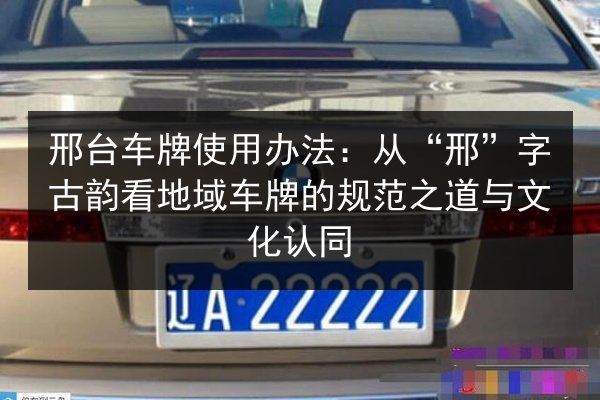 邢台车牌使用办法：从“邢”字古韵看地域车牌的规范之道与文化认同 第2张