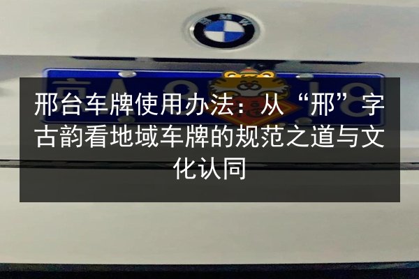 邢台车牌使用办法：从“邢”字古韵看地域车牌的规范之道与文化认同 第3张