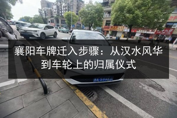 襄阳车牌迁入步骤:从汉水风华到车轮上的归属仪式 第2张 襄阳车牌迁入步骤:从汉水风华到车轮上的归属仪式 第2张