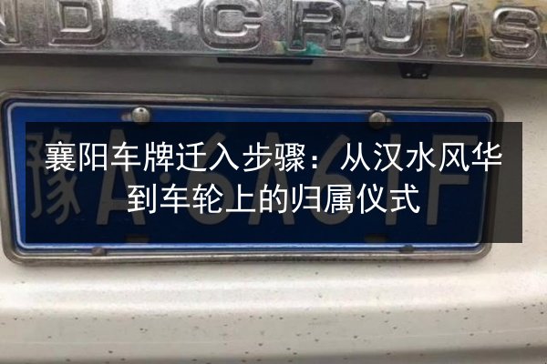 襄阳车牌迁入步骤:从汉水风华到车轮上的归属仪式 第3张 襄阳车牌迁入步骤:从汉水风华到车轮上的归属仪式 第3张