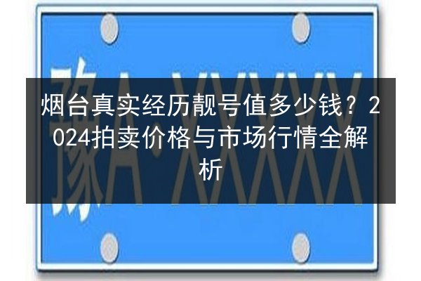 烟台真实经历靓号值多少钱？2024拍卖价格与市场行情全解析