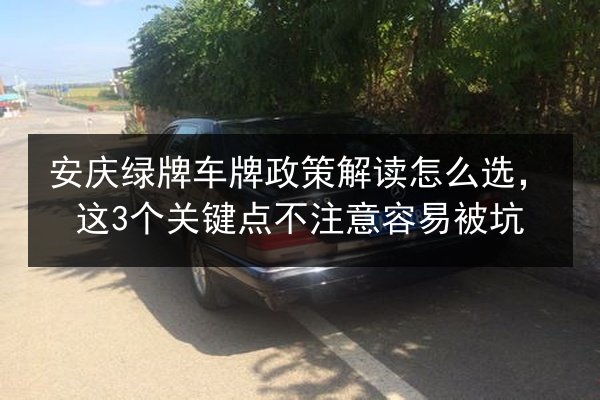 安庆绿牌车牌政策解读怎么选，这3个关键点不注意容易被坑