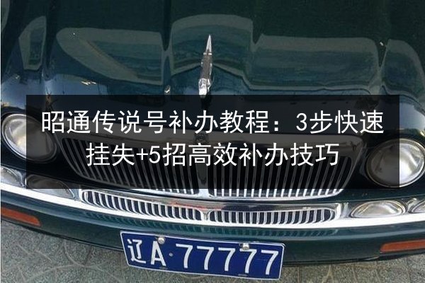 昭通传说号补办教程：3步快速挂失+5招高效补办技巧