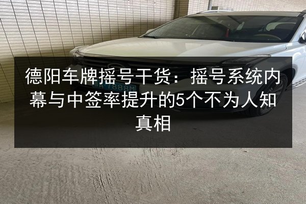 德阳车牌摇号干货：摇号系统内幕与中签率提升的5个不为人知真相 第2张