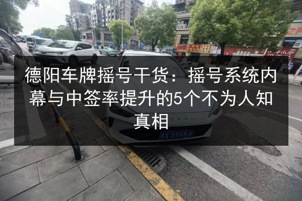 德阳车牌摇号干货：摇号系统内幕与中签率提升的5个不为人知真相 第3张
