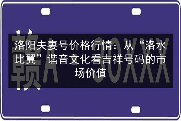 洛阳夫妻号价格行情：从“洛水比翼”谐音文化看吉祥号码的市场价值