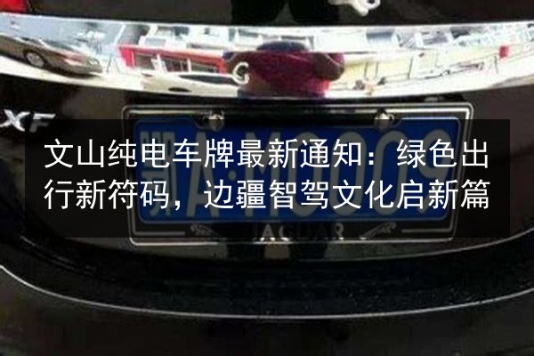文山纯电车牌最新通知:绿色出行新符码,边疆智驾文化启新篇 第1张 文山纯电车牌最新通知:绿色出行新符码,边疆智驾文化启新篇 第1张