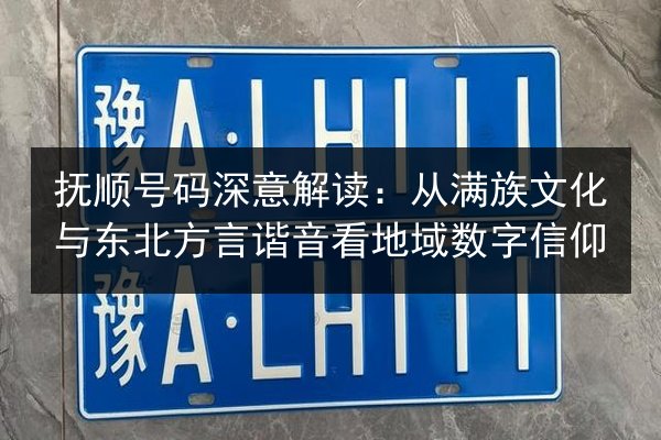 抚顺号码深意解读：从满族文化与东北方言谐音看地域数字信仰