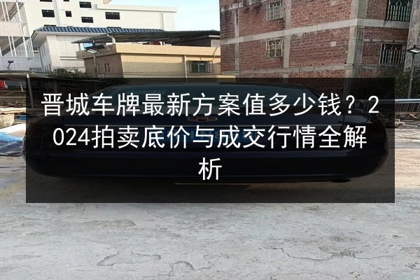 晋城车牌最新方案值多少钱？2024拍卖底价与成交行情全解析 第2张