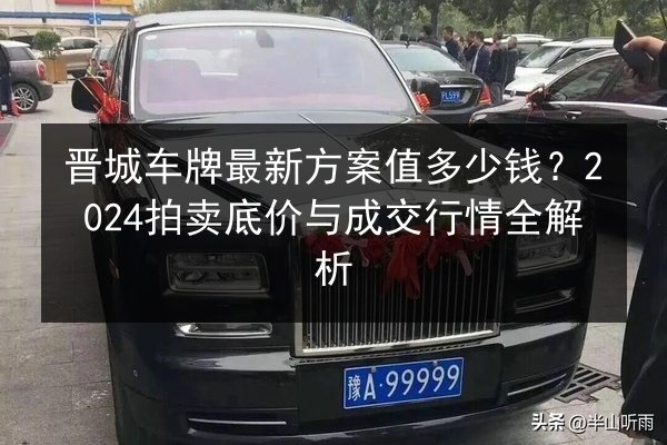 晋城车牌最新方案值多少钱？2024拍卖底价与成交行情全解析 第3张