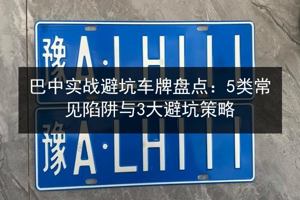 巴中实战避坑车牌盘点:5类常见陷阱与3大避坑策略 第2张 巴中实战避坑车牌盘点:5类常见陷阱与3大避坑策略 第2张