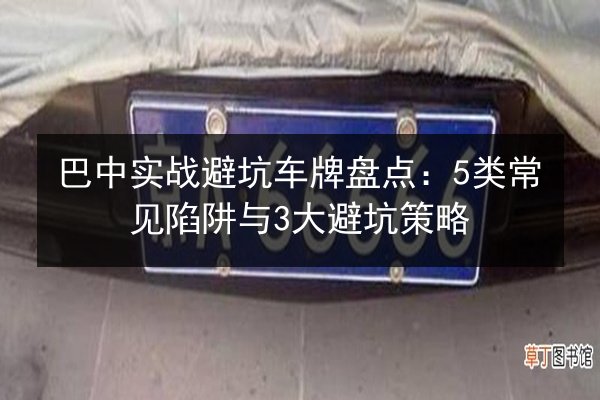 巴中实战避坑车牌盘点:5类常见陷阱与3大避坑策略 第3张 巴中实战避坑车牌盘点:5类常见陷阱与3大避坑策略 第3张