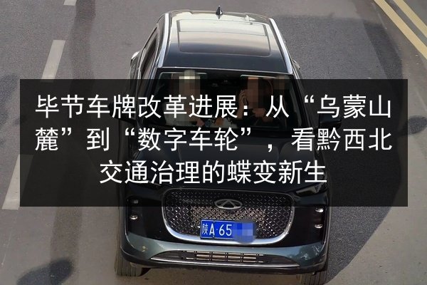 毕节车牌改革进展:从“乌蒙山麓”到“数字车轮”,看黔西北交通治理的蝶变新生 第3张 毕节车牌改革进展:从“乌蒙山麓”到“数字车轮”,看黔西北交通治理的蝶变新生 第3张