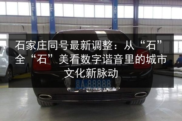 石家庄同号最新调整:从“石”全“石”美看数字谐音里的城市文化新脉动 第2张 石家庄同号最新调整:从“石”全“石”美看数字谐音里的城市文化新脉动 第2张