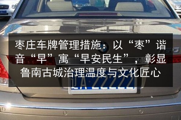 枣庄车牌管理措施：以“枣”谐音“早”寓“早安民生”，彰显鲁南古城治理温度与文化匠心 第2张