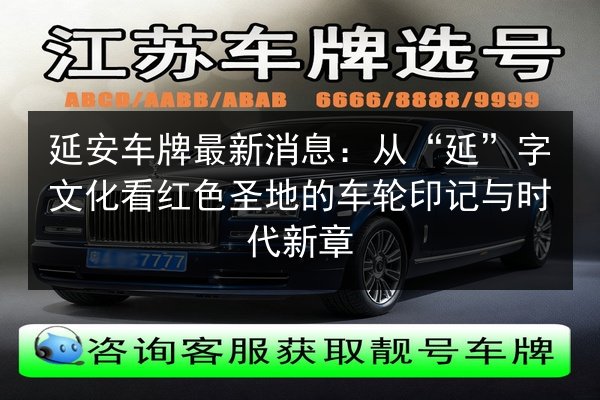 延安车牌最新消息:从“延”字文化看红色圣地的车轮印记与时代新章 第2张 延安车牌最新消息:从“延”字文化看红色圣地的车轮印记与时代新章 第2张