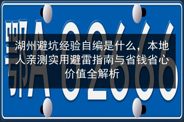 湖州避坑经验自编是什么，本地人亲测实用避雷指南与省钱省心价值全解析