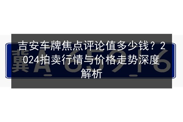 吉安车牌焦点评论值多少钱?2024拍卖行情与价格走势深度解析 第3张 吉安车牌焦点评论值多少钱?2024拍卖行情与价格走势深度解析 第3张