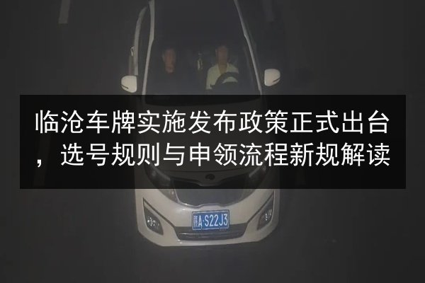 临沧车牌实施发布政策正式出台，选号规则与申领流程新规解读 第2张