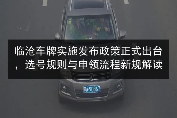 临沧车牌实施发布政策正式出台，选号规则与申领流程新规解读 第3张