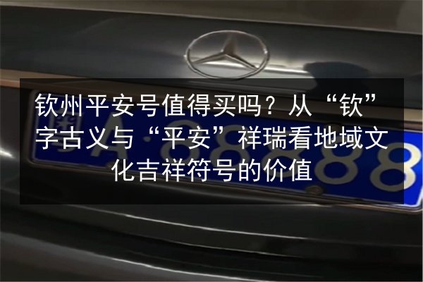钦州平安号值得买吗？从“钦”字古义与“平安”祥瑞看地域文化吉祥符号的价值