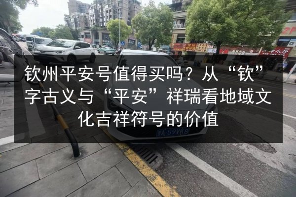 钦州平安号值得买吗?从“钦”字古义与“平安”祥瑞看地域文化吉祥符号的价值 第2张 钦州平安号值得买吗?从“钦”字古义与“平安”祥瑞看地域文化吉祥符号的价值 第2张