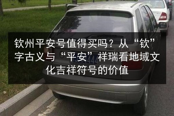 钦州平安号值得买吗?从“钦”字古义与“平安”祥瑞看地域文化吉祥符号的价值 第3张 钦州平安号值得买吗?从“钦”字古义与“平安”祥瑞看地域文化吉祥符号的价值 第3张