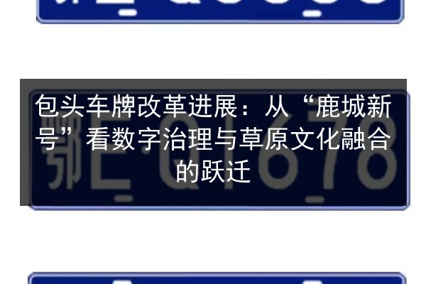 包头车牌改革进展:从“鹿城新号”看数字治理与草原文化融合的跃迁 第2张 包头车牌改革进展:从“鹿城新号”看数字治理与草原文化融合的跃迁 第2张