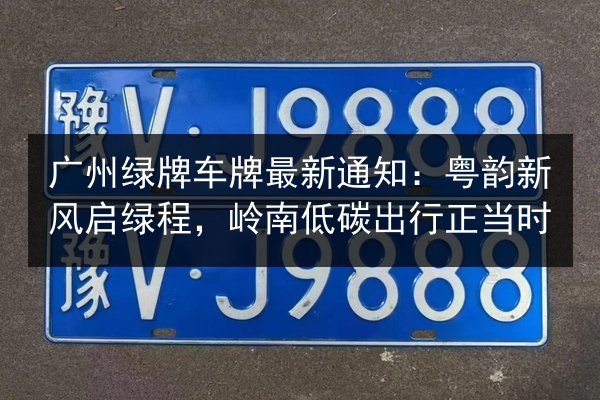 广州绿牌车牌最新通知：粤韵新风启绿程，岭南低碳出行正当时