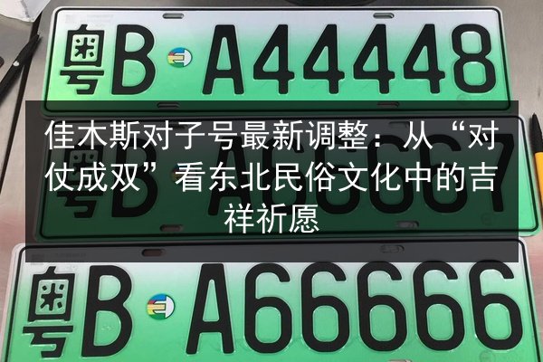佳木斯对子号最新调整：从“对仗成双”看东北民俗文化中的吉祥祈愿