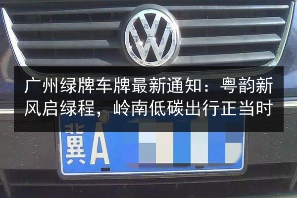 广州绿牌车牌最新通知:粤韵新风启绿程,岭南低碳出行正当时 第3张 广州绿牌车牌最新通知:粤韵新风启绿程,岭南低碳出行正当时 第3张