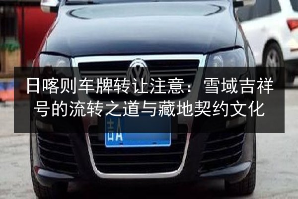 日喀则车牌转让注意：雪域吉祥号的流转之道与藏地契约文化