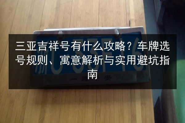三亚吉祥号有什么攻略？车牌选号规则、寓意解析与实用避坑指南