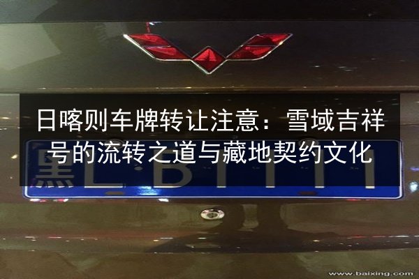 日喀则车牌转让注意:雪域吉祥号的流转之道与藏地契约文化 第2张 日喀则车牌转让注意:雪域吉祥号的流转之道与藏地契约文化 第2张