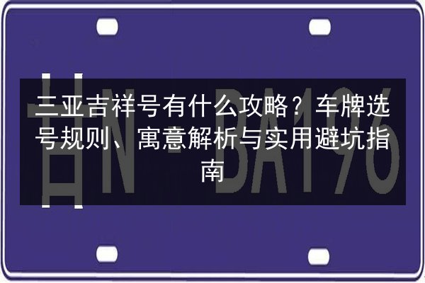 三亚吉祥号有什么攻略？车牌选号规则、寓意解析与实用避坑指南 第2张