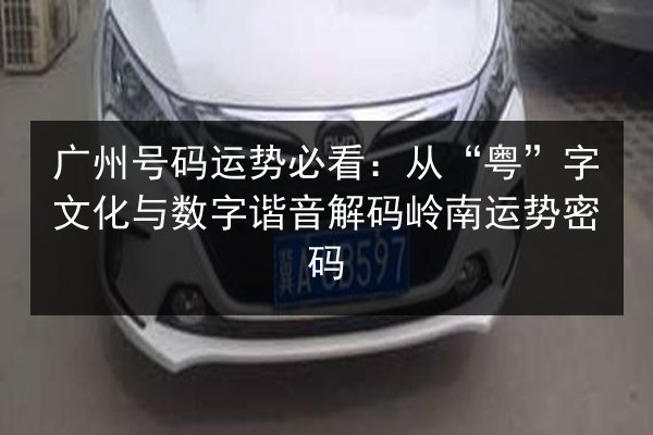 广州号码运势必看：从“粤”字文化与数字谐音解码岭南运势密码