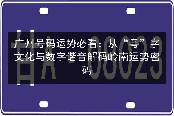 广州号码运势必看:从“粤”字文化与数字谐音解码岭南运势密码 第2张 广州号码运势必看:从“粤”字文化与数字谐音解码岭南运势密码 第2张