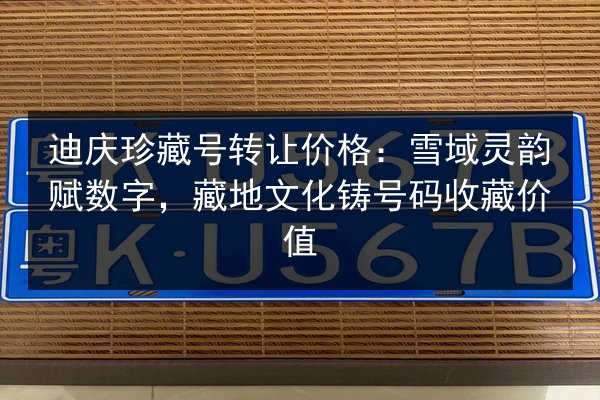 迪庆珍藏号转让价格：雪域灵韵赋数字，藏地文化铸号码收藏价值