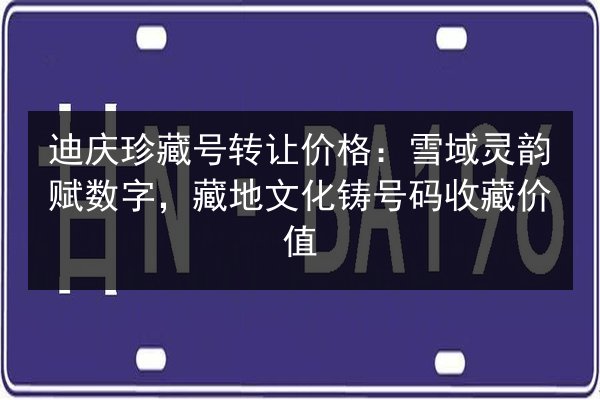 迪庆珍藏号转让价格:雪域灵韵赋数字,藏地文化铸号码收藏价值 第2张 迪庆珍藏号转让价格:雪域灵韵赋数字,藏地文化铸号码收藏价值 第2张