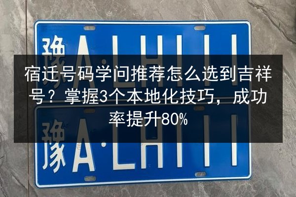 宿迁号码学问推荐怎么选到吉祥号？掌握3个本地化技巧，成功率提升80%