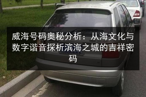 威海号码奥秘分析:从海文化与数字谐音探析滨海之城的吉祥密码 第1张 威海号码奥秘分析:从海文化与数字谐音探析滨海之城的吉祥密码 第1张