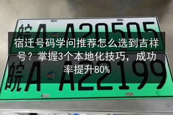 宿迁号码学问推荐怎么选到吉祥号?掌握3个本地化技巧,成功率提升80% 第3张 宿迁号码学问推荐怎么选到吉祥号?掌握3个本地化技巧,成功率提升80% 第3张