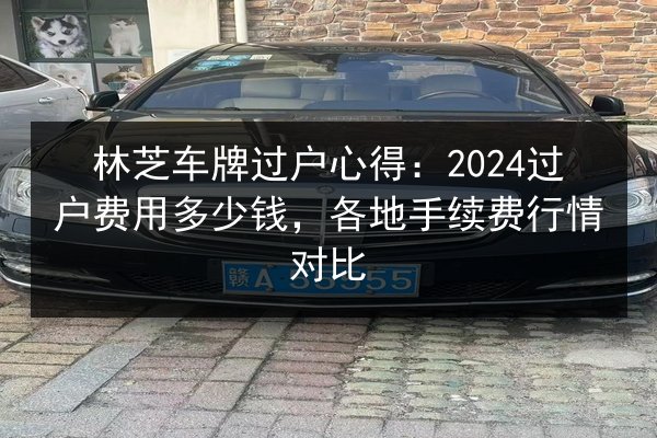 林芝车牌过户心得:2024过户费用多少钱,各地手续费行情对比 第2张 林芝车牌过户心得:2024过户费用多少钱,各地手续费行情对比 第2张